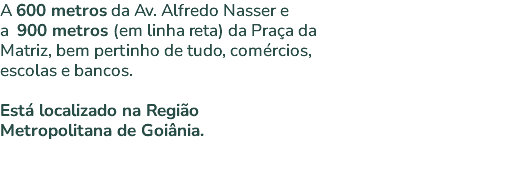 A 600 metros da Av. Alfredo Nasser e a 900 metros (em linha reta) da Praça da Matriz, bem pertinho de tudo, comércios, escolas e bancos. Está localizado na Região Metropolitana de Goiânia. 