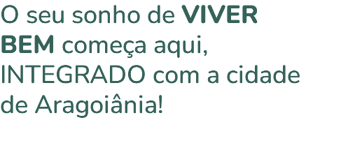 O seu sonho de VIVER BEM começa aqui, INTEGRADO com a cidade de Aragoiânia! 