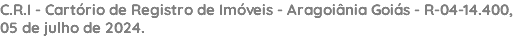 C.R.I - Cartório de Registro de Imóveis - Aragoiânia Goiás - R-04-14.400, 05 de julho de 2024. 